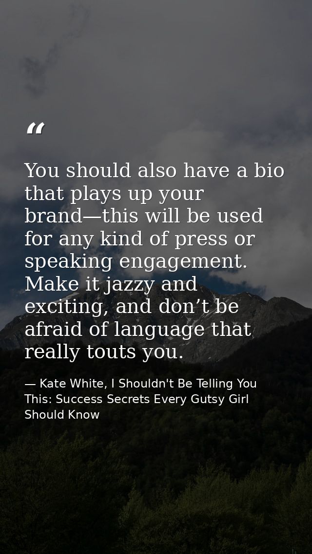 You should also have a bio that plays up your brand—this will be used for any kind of press or speaking engagement. Make — Kate White, I Shouldn't Be Telling You This: Success Secrets Every Gutsy Girl Should Know