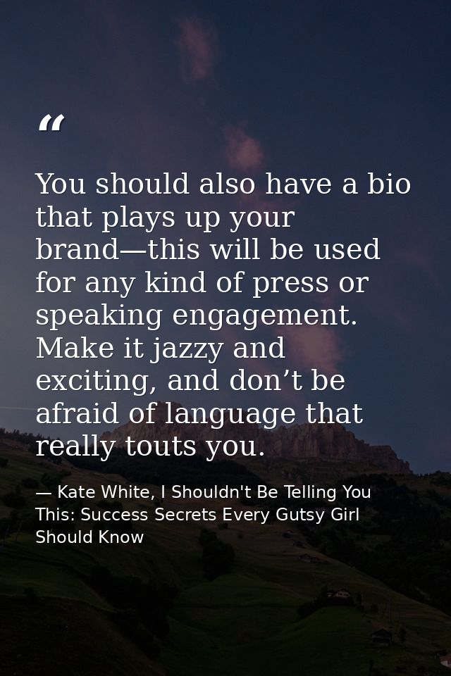 You should also have a bio that plays up your brand—this will be used for any kind of press or speaking engagement. Make — Kate White, I Shouldn't Be Telling You This: Success Secrets Every Gutsy Girl Should Know