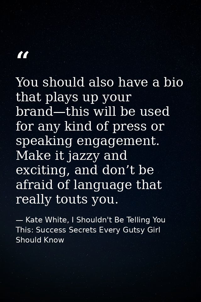You should also have a bio that plays up your brand—this will be used for any kind of press or speaking engagement. Make — Kate White, I Shouldn't Be Telling You This: Success Secrets Every Gutsy Girl Should Know