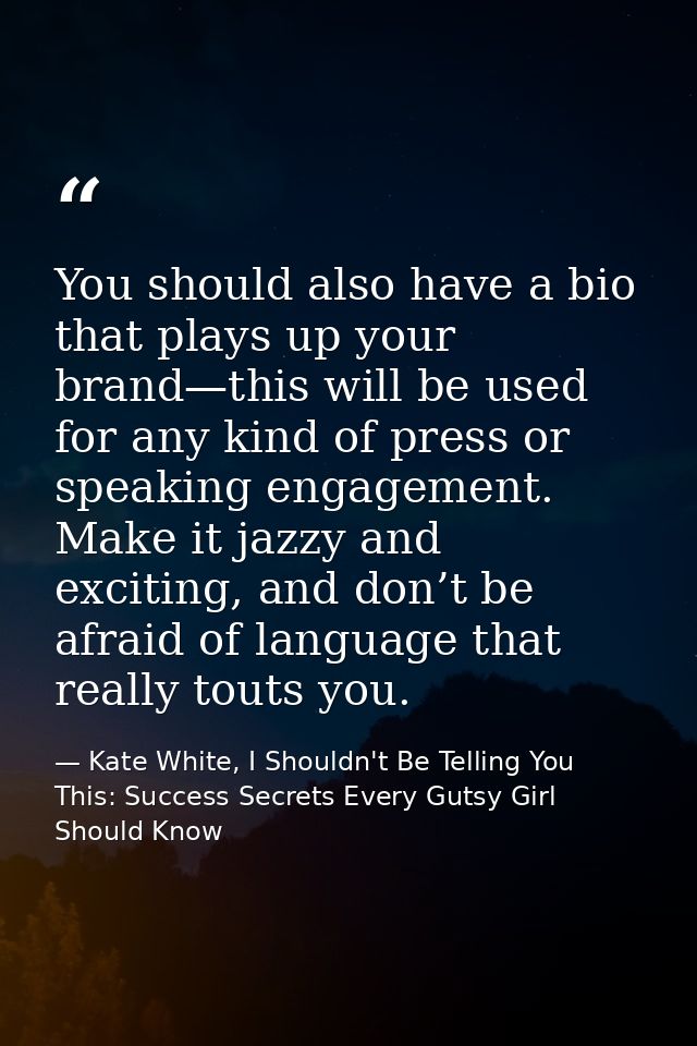 You should also have a bio that plays up your brand—this will be used for any kind of press or speaking engagement. Make — Kate White, I Shouldn't Be Telling You This: Success Secrets Every Gutsy Girl Should Know