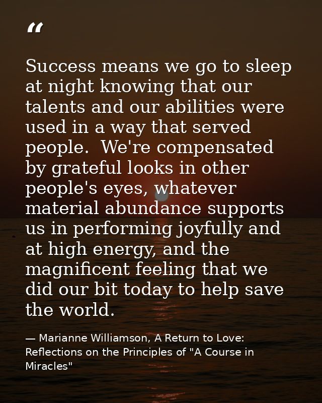 Success means we go to sleep at night knowing that our talents and our abilities were used in a way that served people.  — Marianne Williamson, A Return to Love: Reflections on the Principles of "A Course in Miracles"