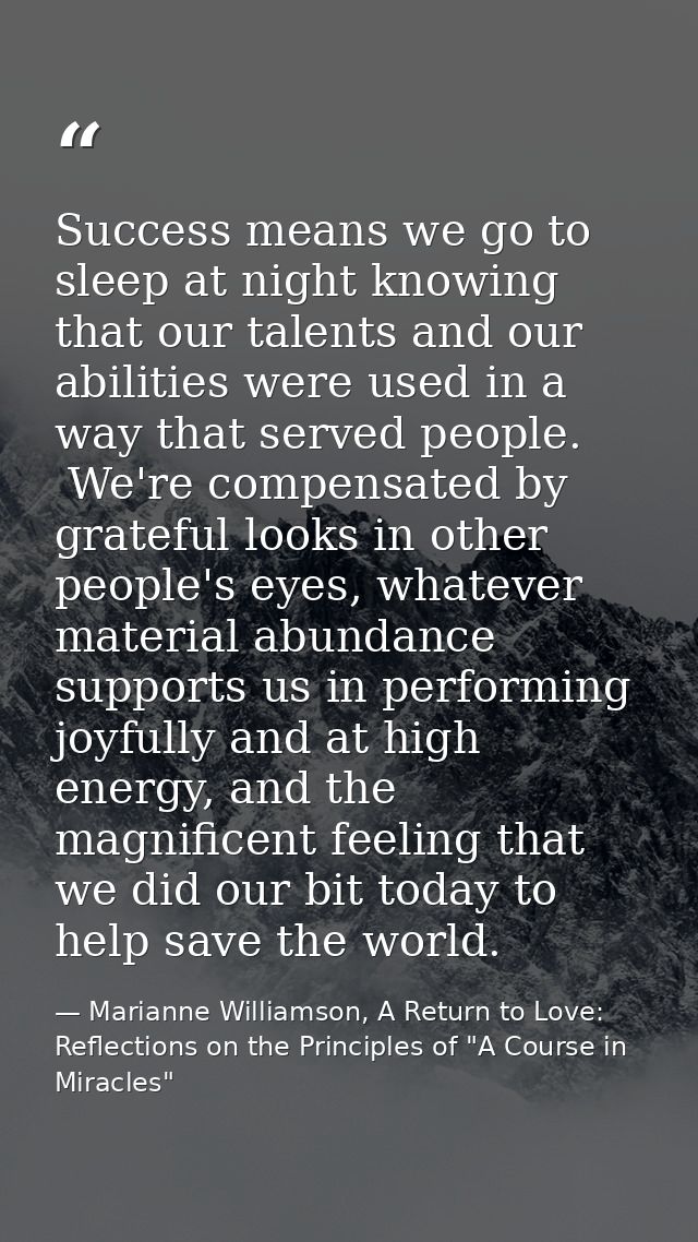 Success means we go to sleep at night knowing that our talents and our abilities were used in a way that served people.  — Marianne Williamson, A Return to Love: Reflections on the Principles of "A Course in Miracles"