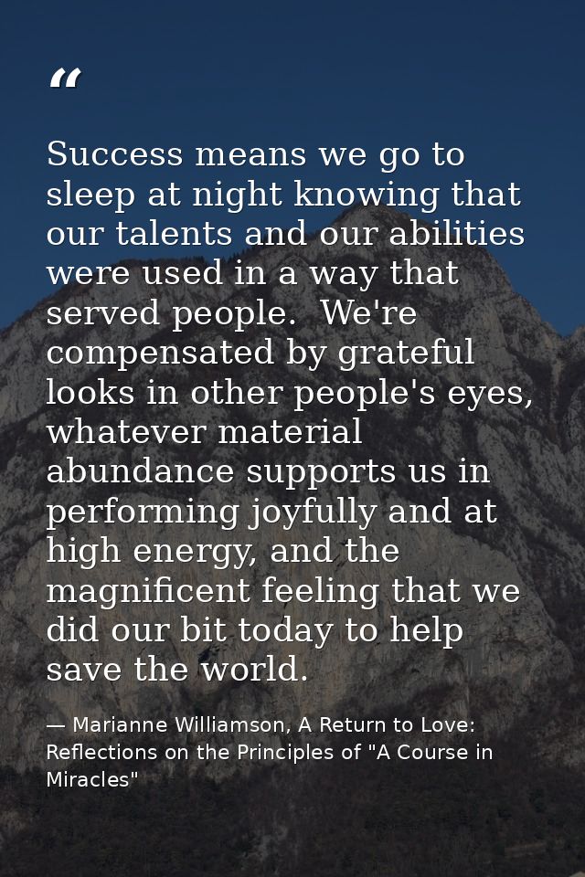 Success means we go to sleep at night knowing that our talents and our abilities were used in a way that served people.  — Marianne Williamson, A Return to Love: Reflections on the Principles of "A Course in Miracles"