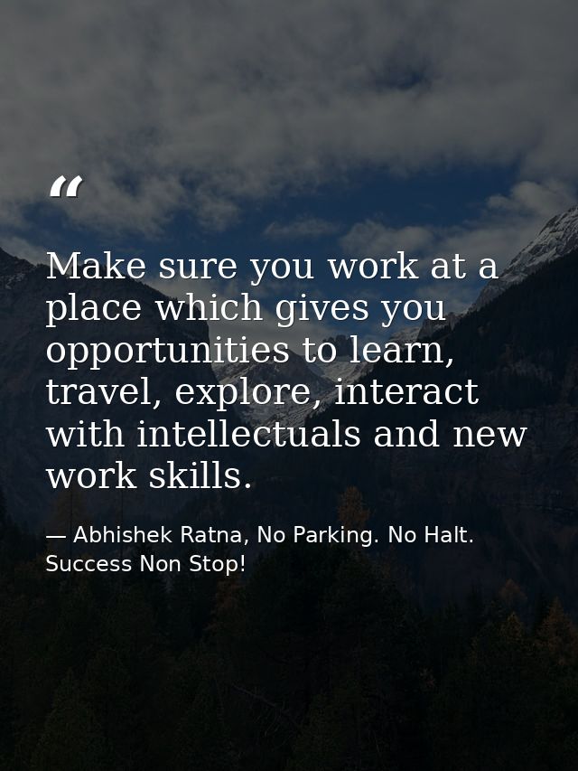 Make sure you work at a place which gives you opportunities to learn, travel, explore, interact with intellectuals and n — Abhishek Ratna, No Parking. No Halt. Success Non Stop!