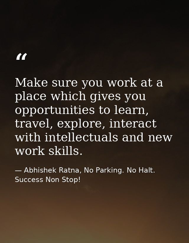 Make sure you work at a place which gives you opportunities to learn, travel, explore, interact with intellectuals and n — Abhishek Ratna, No Parking. No Halt. Success Non Stop!