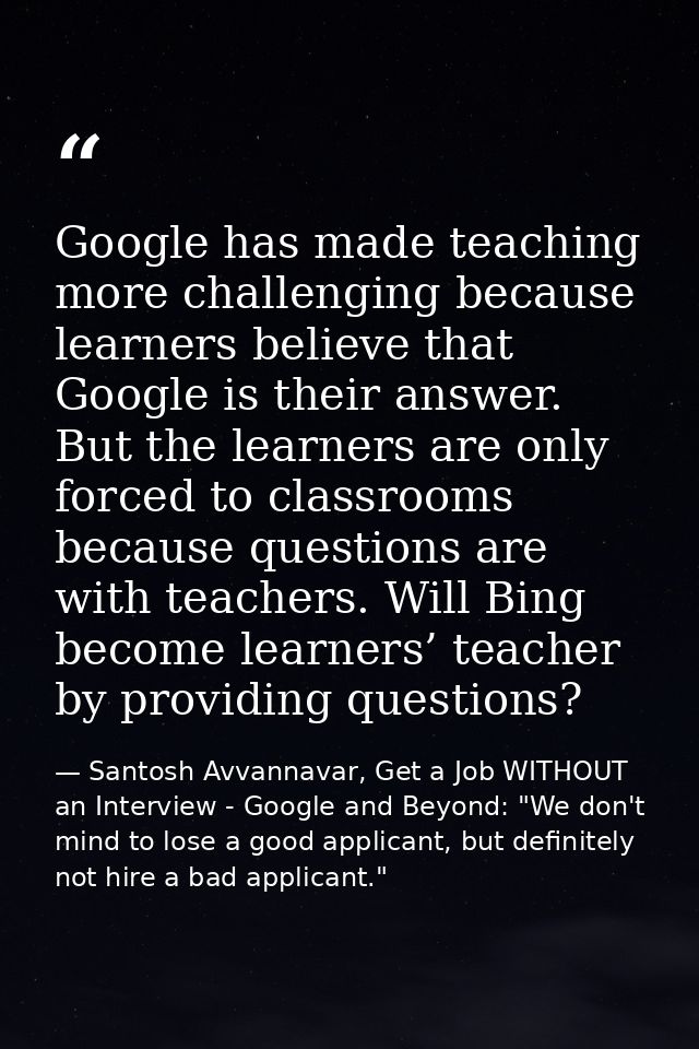 Google has made teaching more challenging because learners believe that Google is their answer. But the learners are onl — Santosh Avvannavar, Get a Job WITHOUT an Interview - Google and Beyond: "We don't mind to lose a good applicant, but definitely not hire a bad applicant."