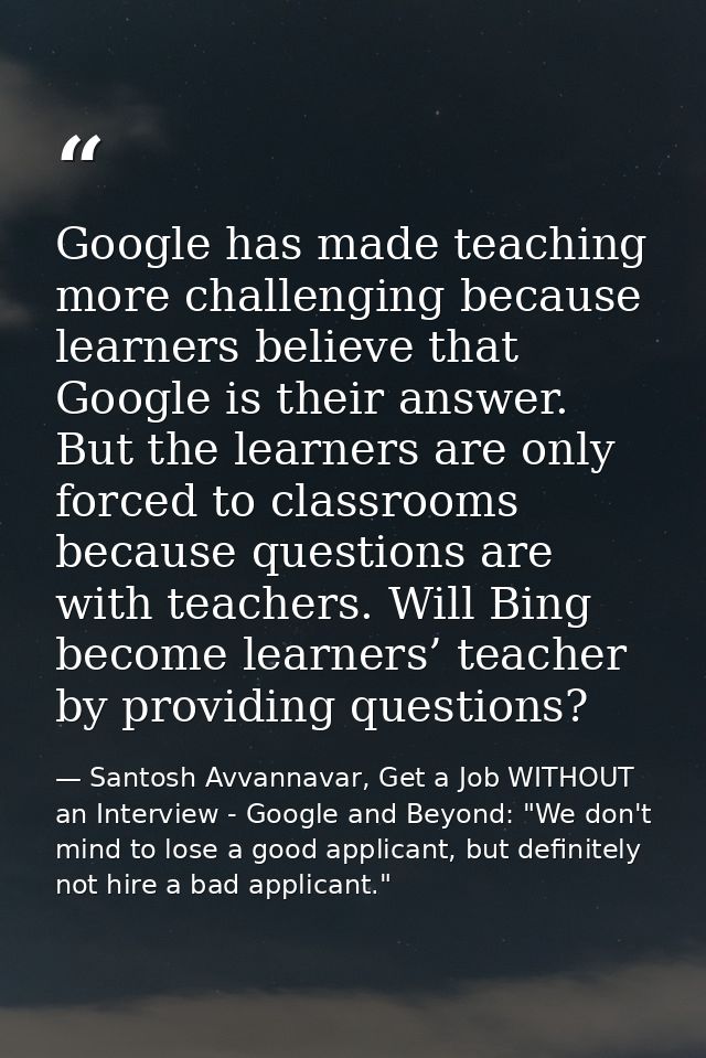 Google has made teaching more challenging because learners believe that Google is their answer. But the learners are onl — Santosh Avvannavar, Get a Job WITHOUT an Interview - Google and Beyond: "We don't mind to lose a good applicant, but definitely not hire a bad applicant."