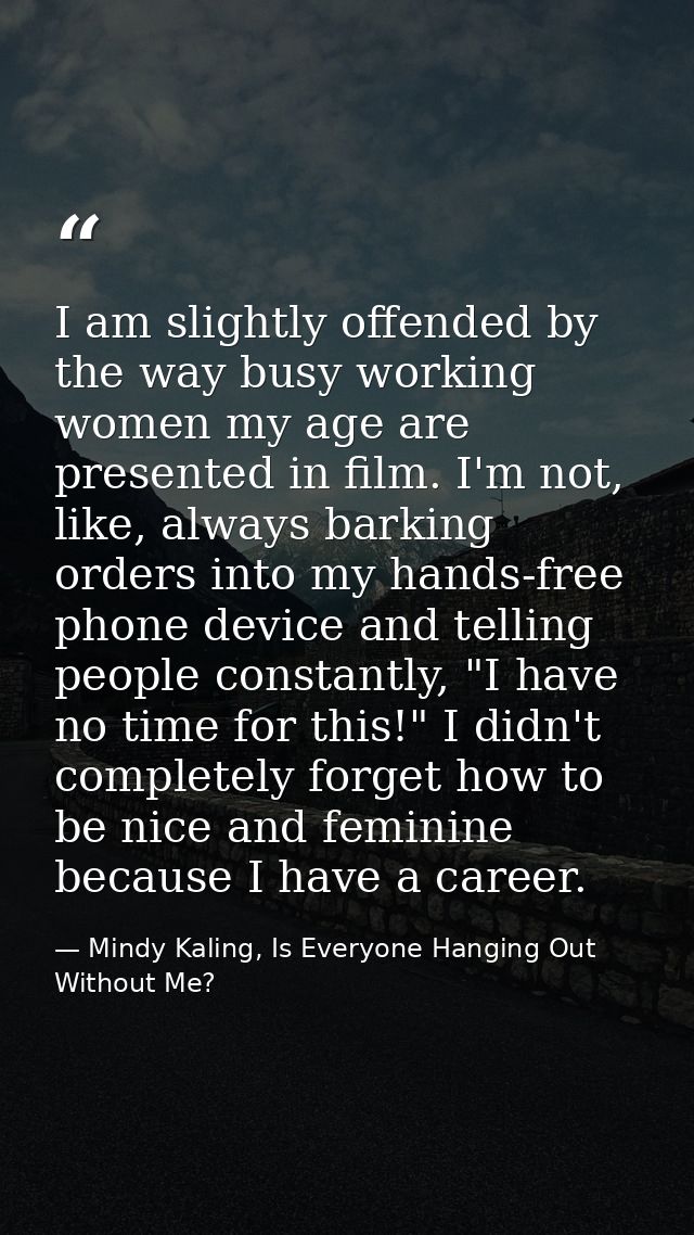 I am slightly offended by the way busy working women my age are presented in film. I'm not, like, always barking orders  — Mindy Kaling, Is Everyone Hanging Out Without Me?