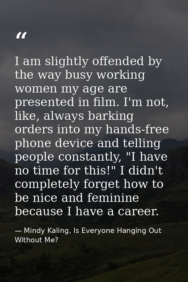 I am slightly offended by the way busy working women my age are presented in film. I'm not, like, always barking orders  — Mindy Kaling, Is Everyone Hanging Out Without Me?