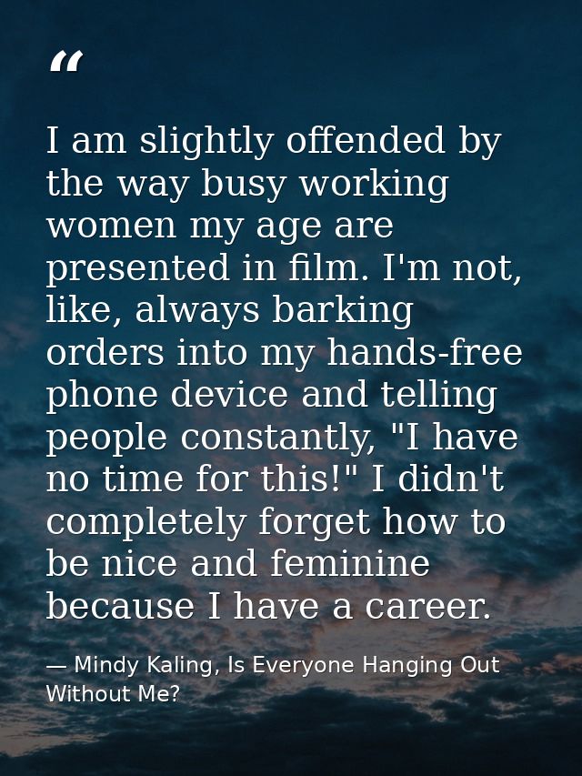 I am slightly offended by the way busy working women my age are presented in film. I'm not, like, always barking orders  — Mindy Kaling, Is Everyone Hanging Out Without Me?
