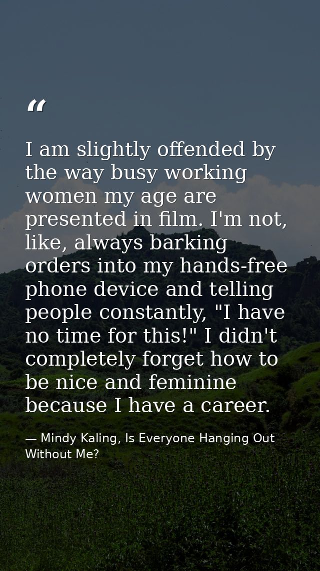 I am slightly offended by the way busy working women my age are presented in film. I'm not, like, always barking orders  — Mindy Kaling, Is Everyone Hanging Out Without Me?