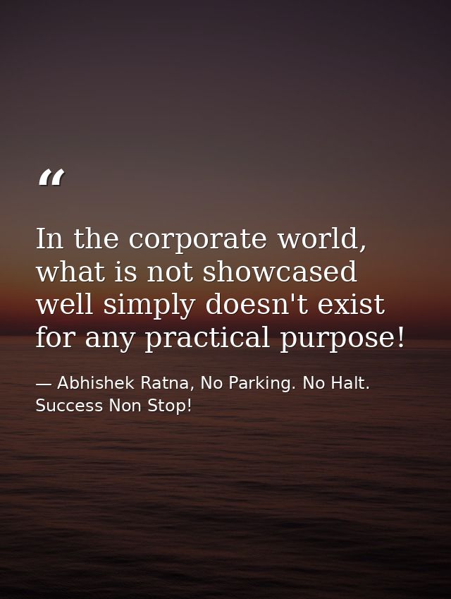 In the corporate world, what is not showcased well simply doesn't exist for any practical purpose! — Abhishek Ratna, No Parking. No Halt. Success Non Stop!