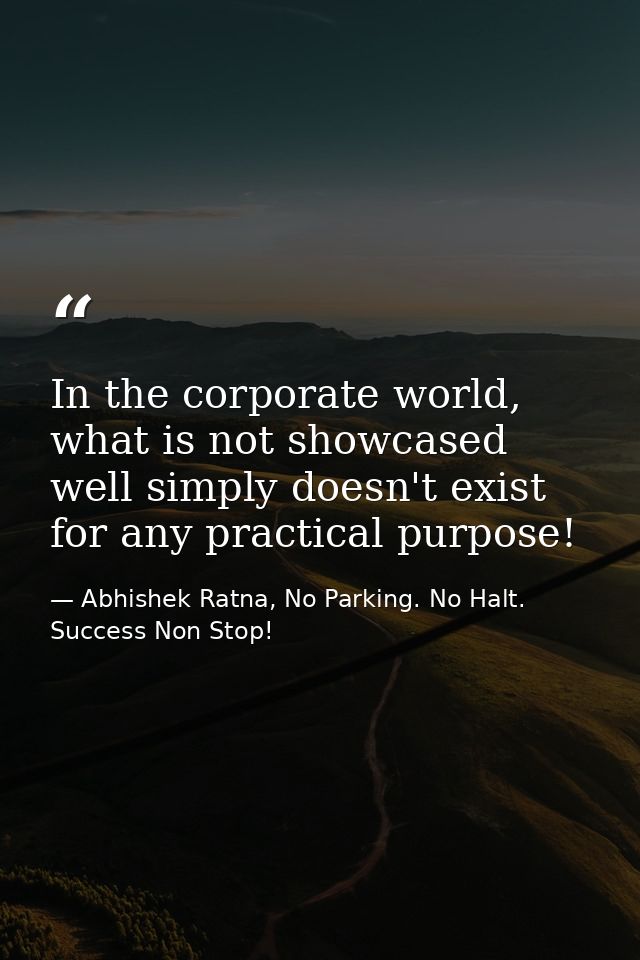 In the corporate world, what is not showcased well simply doesn't exist for any practical purpose! — Abhishek Ratna, No Parking. No Halt. Success Non Stop!