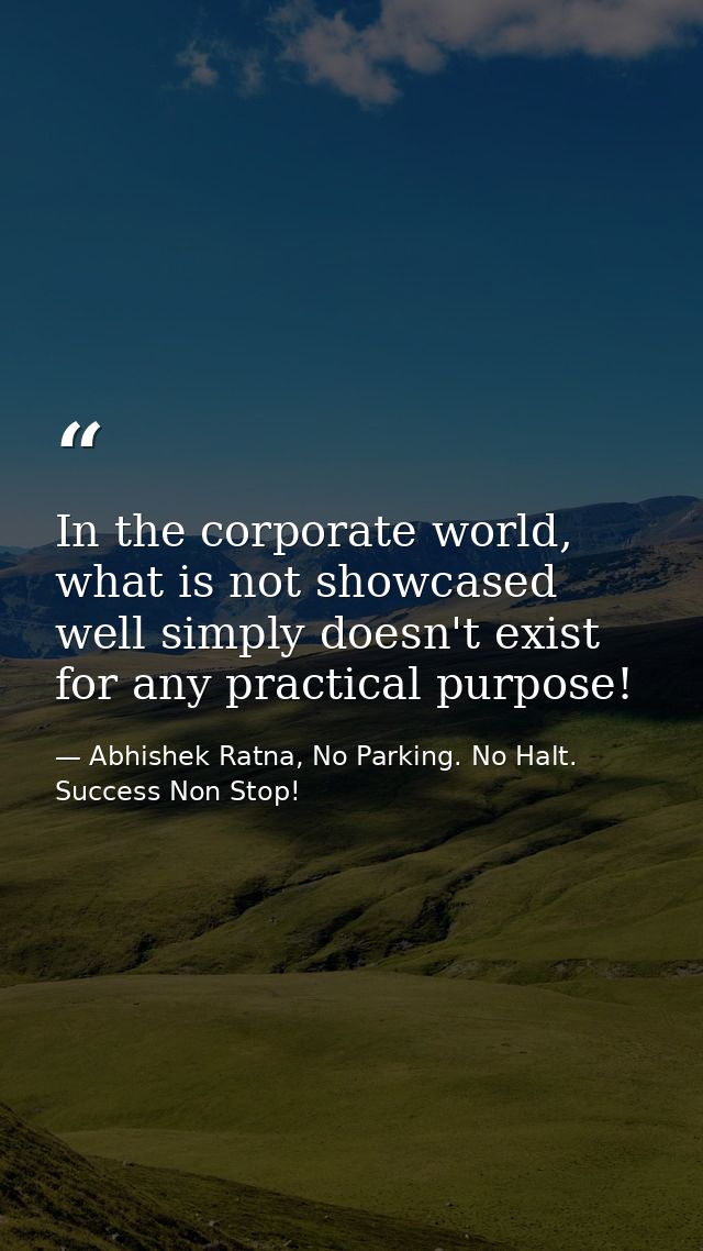 In the corporate world, what is not showcased well simply doesn't exist for any practical purpose! — Abhishek Ratna, No Parking. No Halt. Success Non Stop!