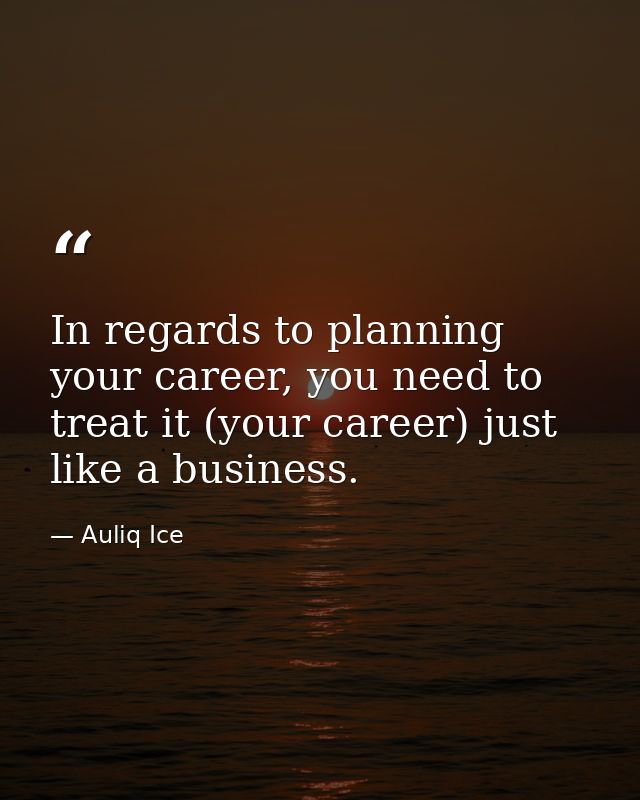 In regards to planning your career, you need to treat it (your career) just like a business. — Auliq Ice