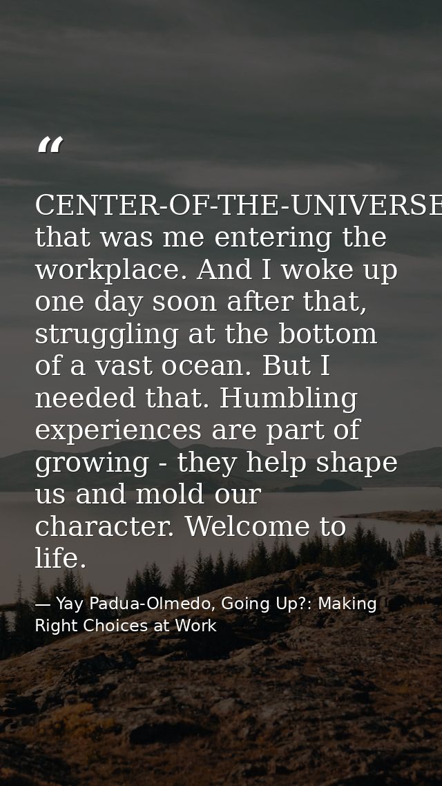 CENTER-OF-THE-UNIVERSE, that was me entering the workplace. And I woke up one day soon after that, struggling at the bot — Yay Padua-Olmedo, Going Up?: Making Right Choices at Work