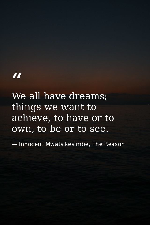 We all have dreams; things we want to achieve, to have or to own, to be or to see. — Innocent Mwatsikesimbe, The Reason