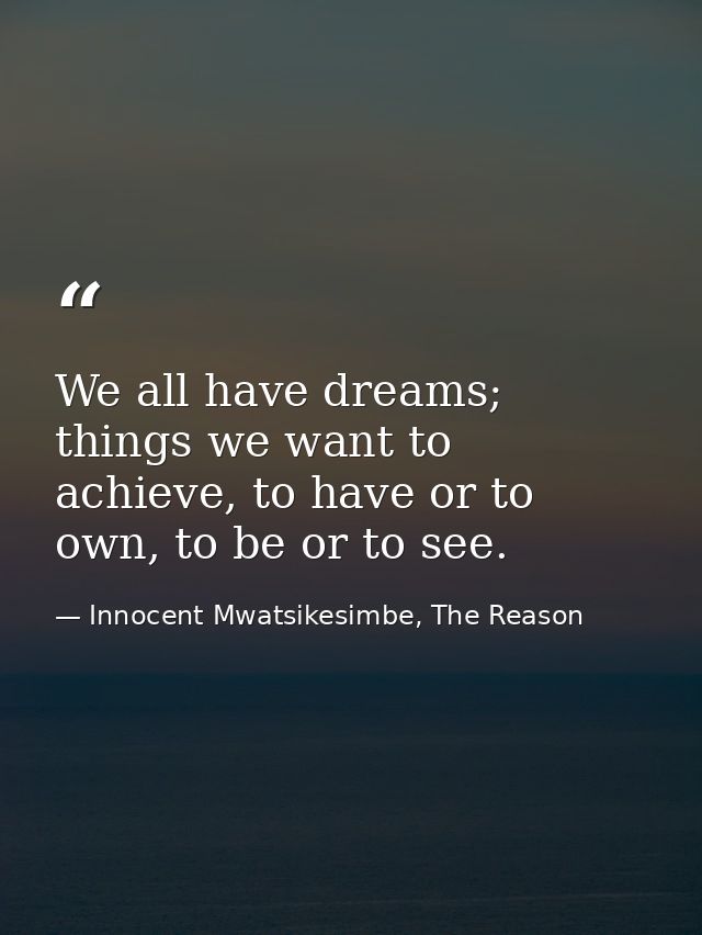 We all have dreams; things we want to achieve, to have or to own, to be or to see. — Innocent Mwatsikesimbe, The Reason
