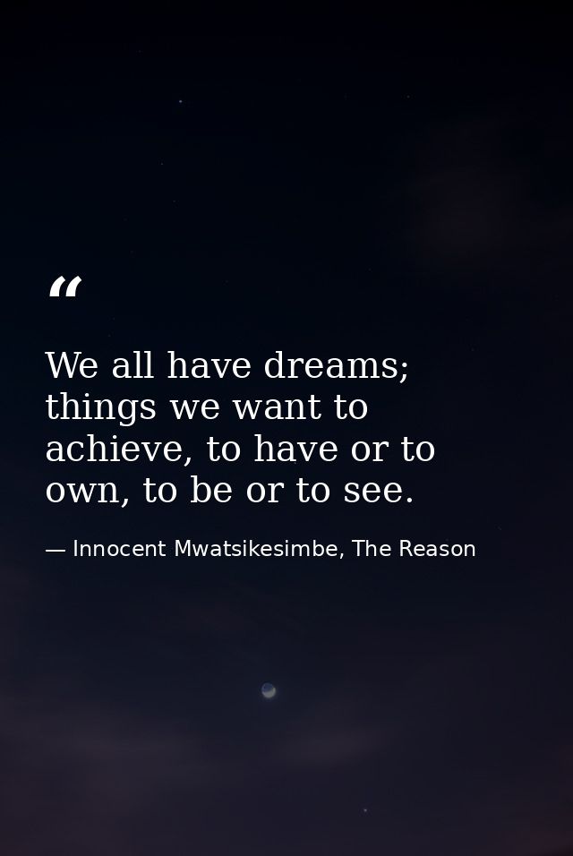 We all have dreams; things we want to achieve, to have or to own, to be or to see. — Innocent Mwatsikesimbe, The Reason