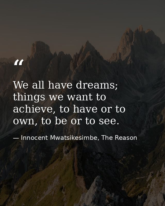 We all have dreams; things we want to achieve, to have or to own, to be or to see. — Innocent Mwatsikesimbe, The Reason