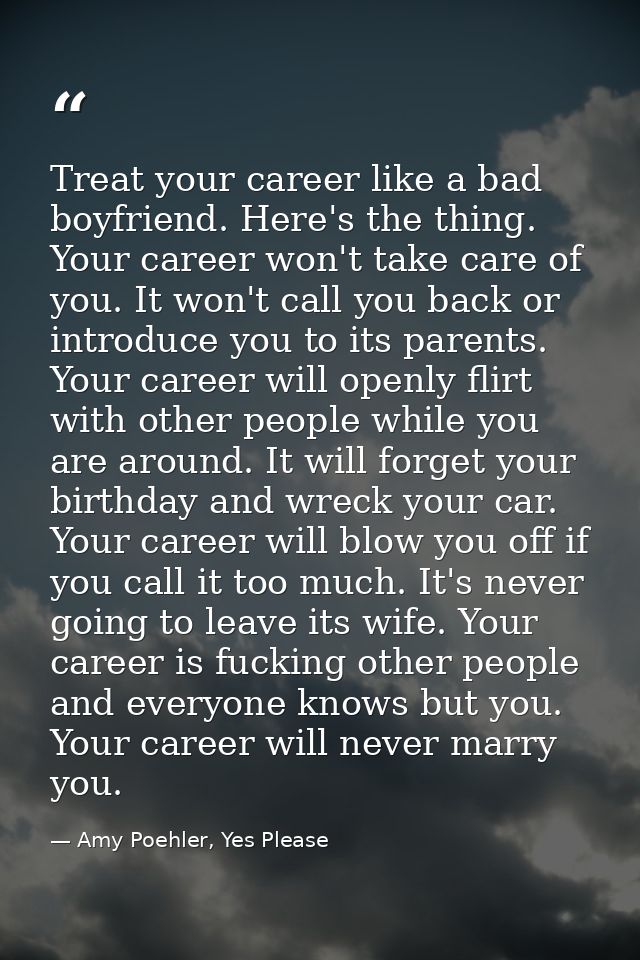 Treat your career like a bad boyfriend. Here's the thing. Your career won't take care of you. It won't call you back or  — Amy Poehler, Yes Please