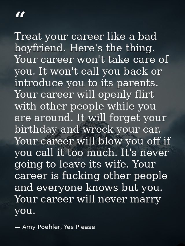Treat your career like a bad boyfriend. Here's the thing. Your career won't take care of you. It won't call you back or  — Amy Poehler, Yes Please