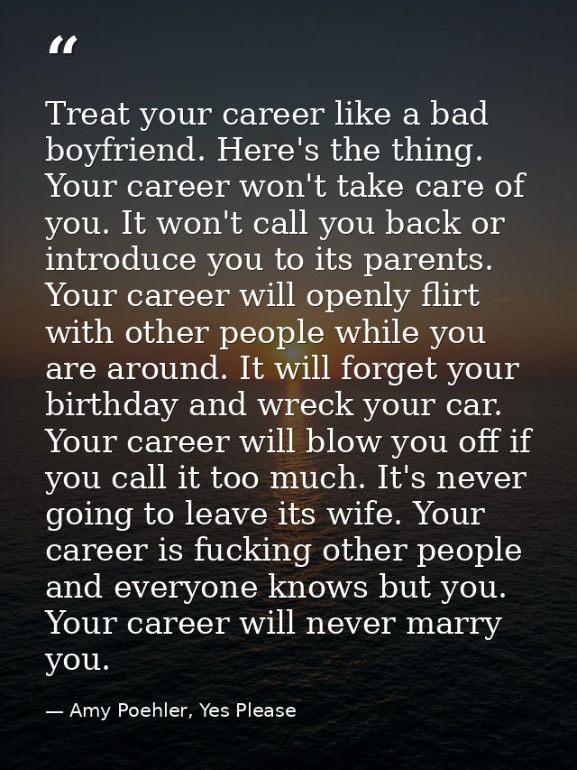 Treat your career like a bad boyfriend. Here's the thing. Your career won't take care of you. It won't call you back or  — Amy Poehler, Yes Please