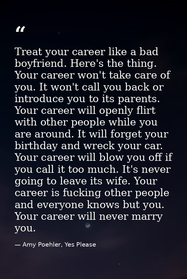 Treat your career like a bad boyfriend. Here's the thing. Your career won't take care of you. It won't call you back or  — Amy Poehler, Yes Please
