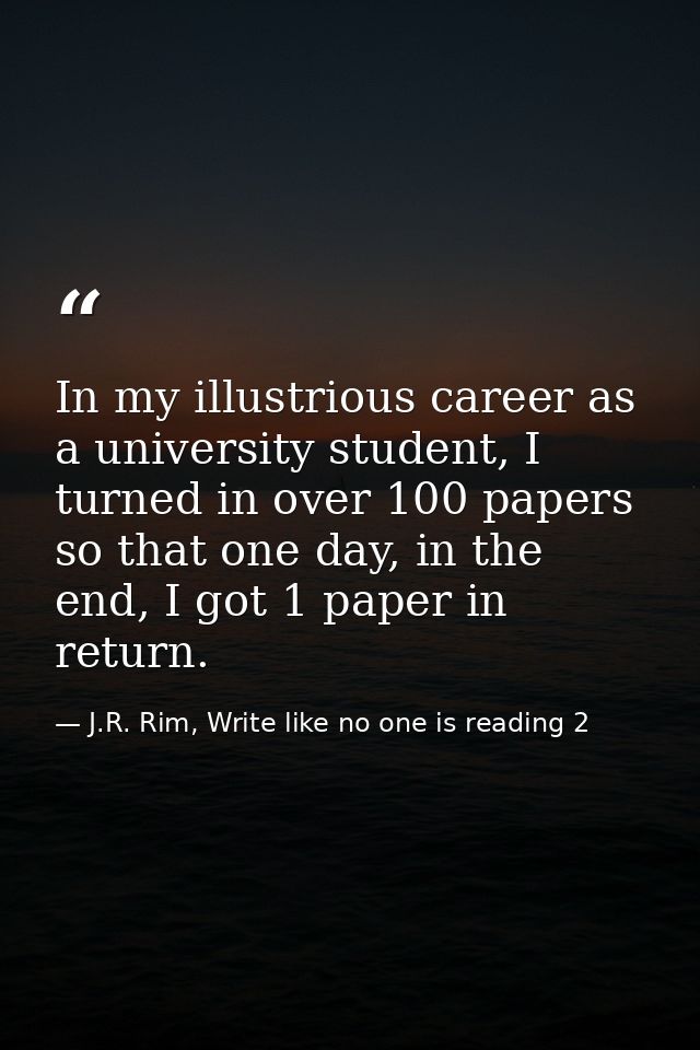 In my illustrious career as a university student, I turned in over 100 papers so that one day, in the end, I got 1 paper — J.R. Rim, Write like no one is reading 2
