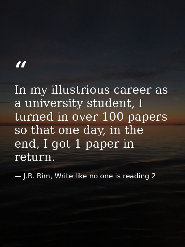 In my illustrious career as a university student, I turned in over 100 papers so that one day, in the end, I got 1 paper — J.R. Rim, Write like no one is reading 2