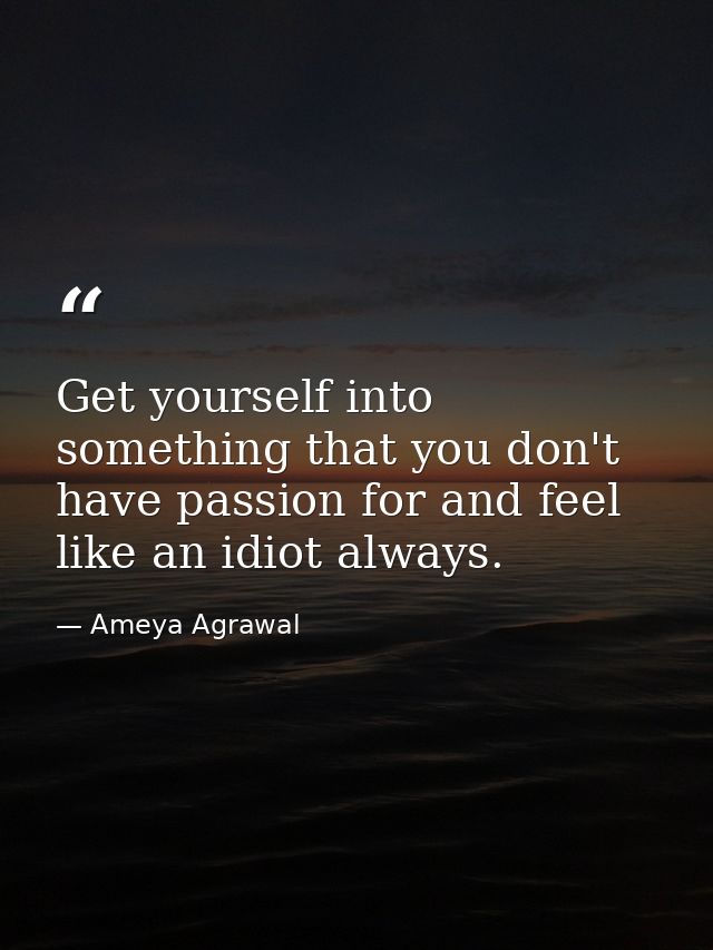 Get yourself into something that you don't have passion for and feel like an idiot always. — Ameya Agrawal
