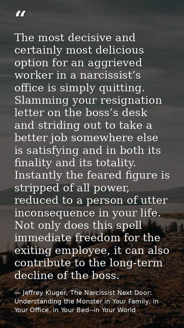 The most decisive and certainly most delicious option for an aggrieved worker in a narcissist’s office is simply quittin — Jeffrey Kluger, The Narcissist Next Door: Understanding the Monster in Your Family, in Your Office, in Your Bed--in Your World