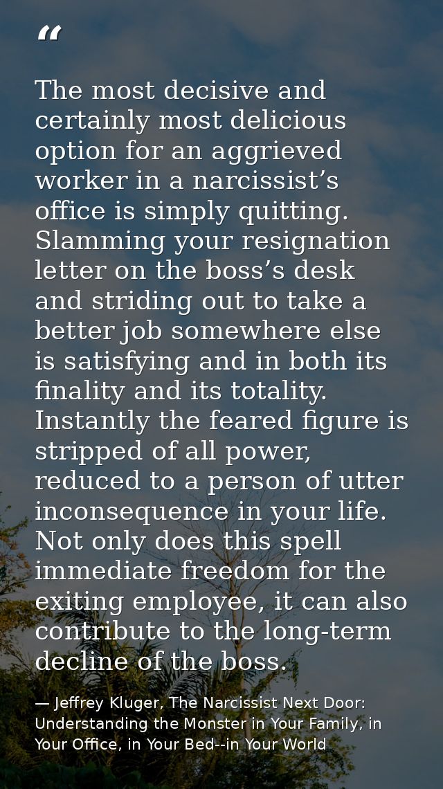 The most decisive and certainly most delicious option for an aggrieved worker in a narcissist’s office is simply quittin — Jeffrey Kluger, The Narcissist Next Door: Understanding the Monster in Your Family, in Your Office, in Your Bed--in Your World