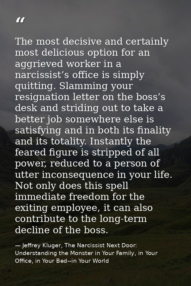 The most decisive and certainly most delicious option for an aggrieved worker in a narcissist’s office is simply quittin — Jeffrey Kluger, The Narcissist Next Door: Understanding the Monster in Your Family, in Your Office, in Your Bed--in Your World