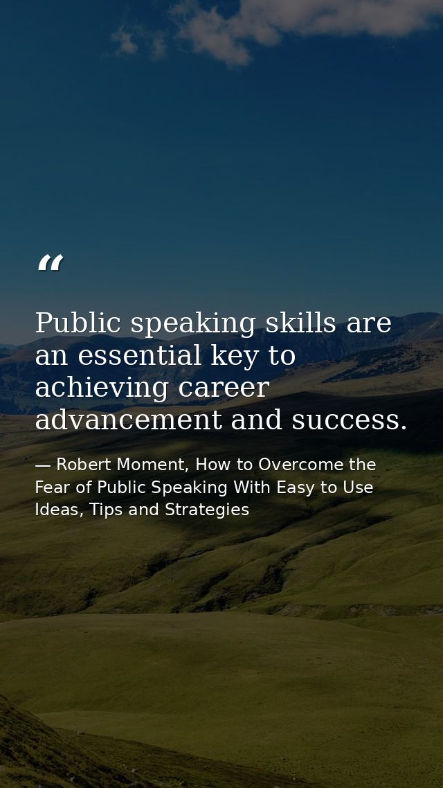 Public speaking skills are an essential key to achieving career advancement and success. — Robert Moment, How to Overcome the Fear of Public Speaking With Easy to Use Ideas, Tips and Strategies