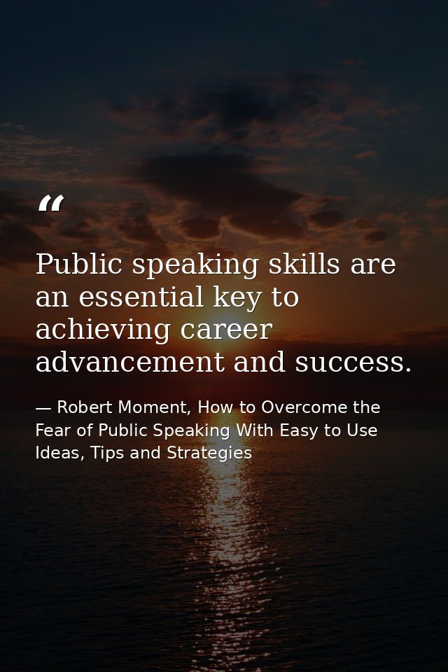 Public speaking skills are an essential key to achieving career advancement and success. — Robert Moment, How to Overcome the Fear of Public Speaking With Easy to Use Ideas, Tips and Strategies