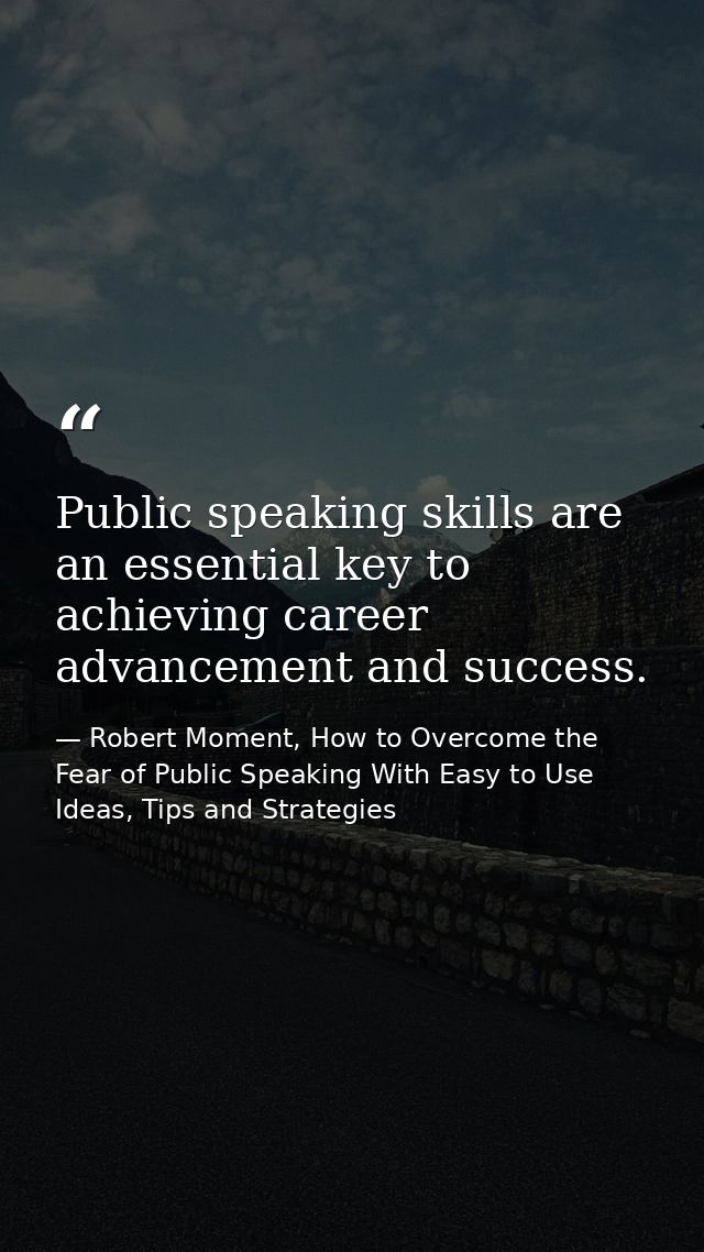 Public speaking skills are an essential key to achieving career advancement and success. — Robert Moment, How to Overcome the Fear of Public Speaking With Easy to Use Ideas, Tips and Strategies