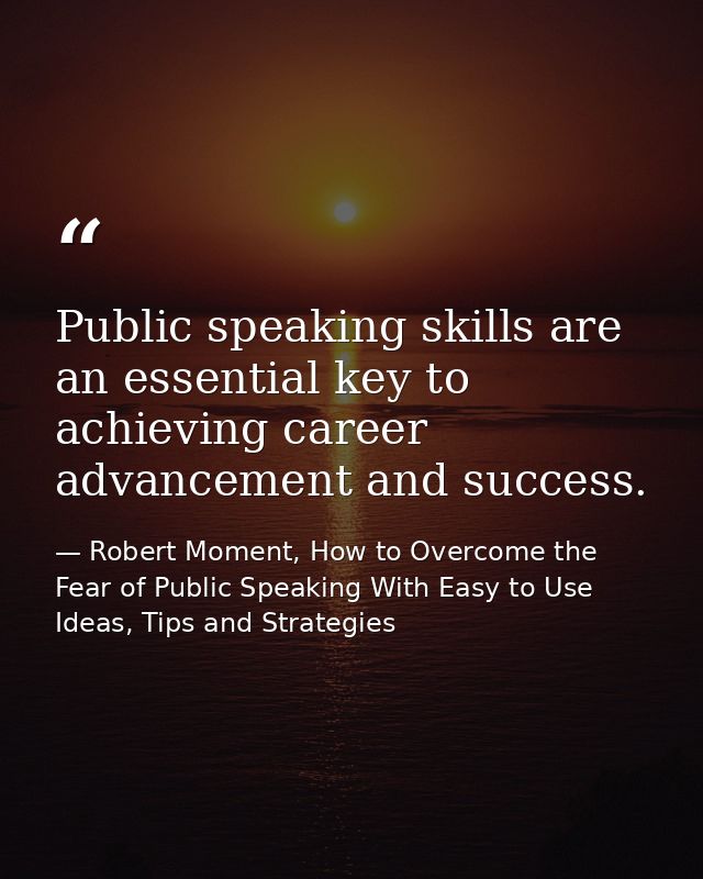 Public speaking skills are an essential key to achieving career advancement and success. — Robert Moment, How to Overcome the Fear of Public Speaking With Easy to Use Ideas, Tips and Strategies