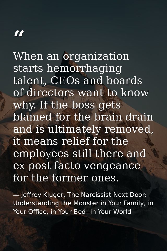 When an organization starts hemorrhaging talent, CEOs and boards of directors want to know why. If the boss gets blamed  — Jeffrey Kluger, The Narcissist Next Door: Understanding the Monster in Your Family, in Your Office, in Your Bed--in Your World