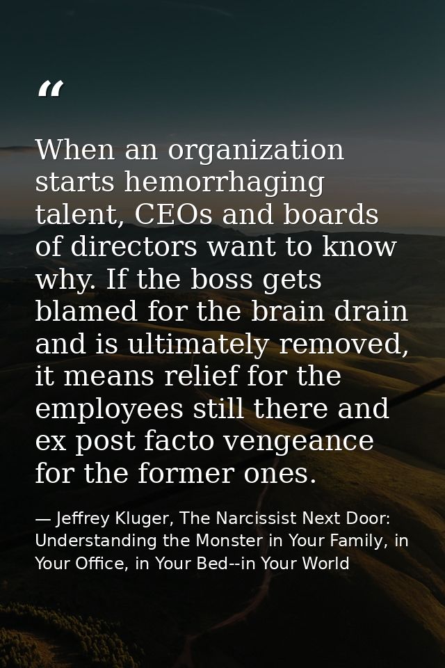 When an organization starts hemorrhaging talent, CEOs and boards of directors want to know why. If the boss gets blamed  — Jeffrey Kluger, The Narcissist Next Door: Understanding the Monster in Your Family, in Your Office, in Your Bed--in Your World