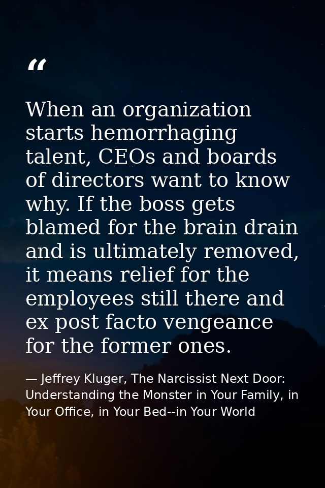 When an organization starts hemorrhaging talent, CEOs and boards of directors want to know why. If the boss gets blamed  — Jeffrey Kluger, The Narcissist Next Door: Understanding the Monster in Your Family, in Your Office, in Your Bed--in Your World
