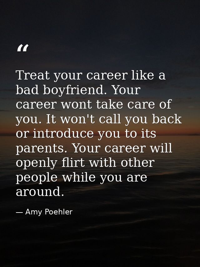 Treat your career like a bad boyfriend. Your career wont take care of you. It won't call you back or introduce you to it — Amy Poehler