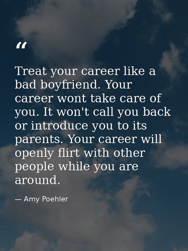 Treat your career like a bad boyfriend. Your career wont take care of you. It won't call you back or introduce you to it — Amy Poehler