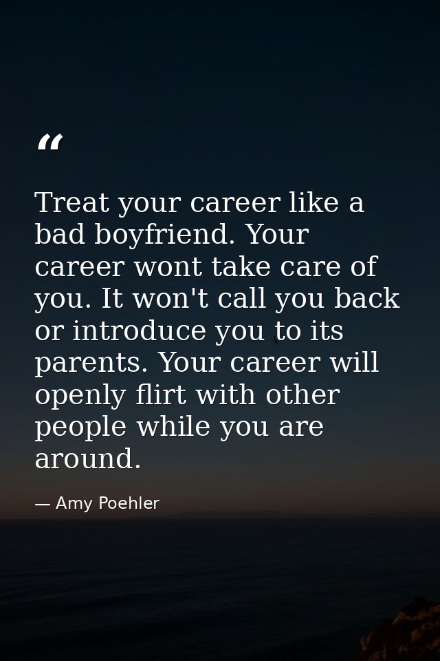 Treat your career like a bad boyfriend. Your career wont take care of you. It won't call you back or introduce you to it — Amy Poehler