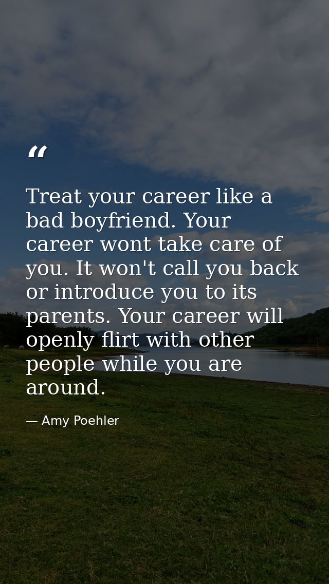 Treat your career like a bad boyfriend. Your career wont take care of you. It won't call you back or introduce you to it — Amy Poehler