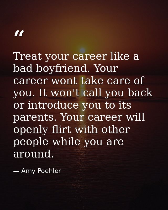 Treat your career like a bad boyfriend. Your career wont take care of you. It won't call you back or introduce you to it — Amy Poehler