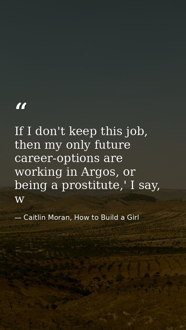 If I don't keep this job, then my only future career-options are working in Argos, or being a prostitute,' I say, w — Caitlin Moran, How to Build a Girl