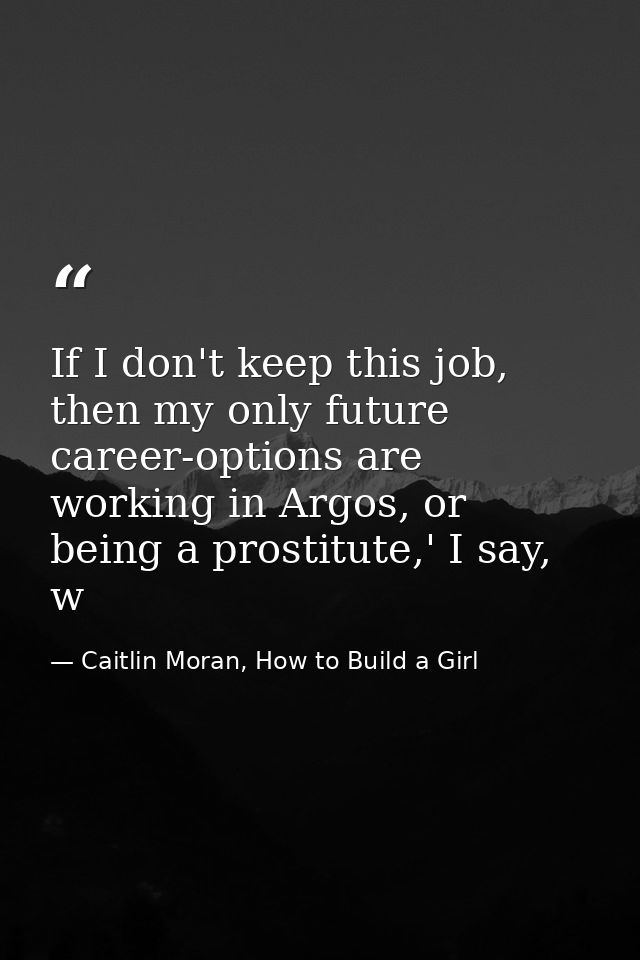 If I don't keep this job, then my only future career-options are working in Argos, or being a prostitute,' I say, w — Caitlin Moran, How to Build a Girl