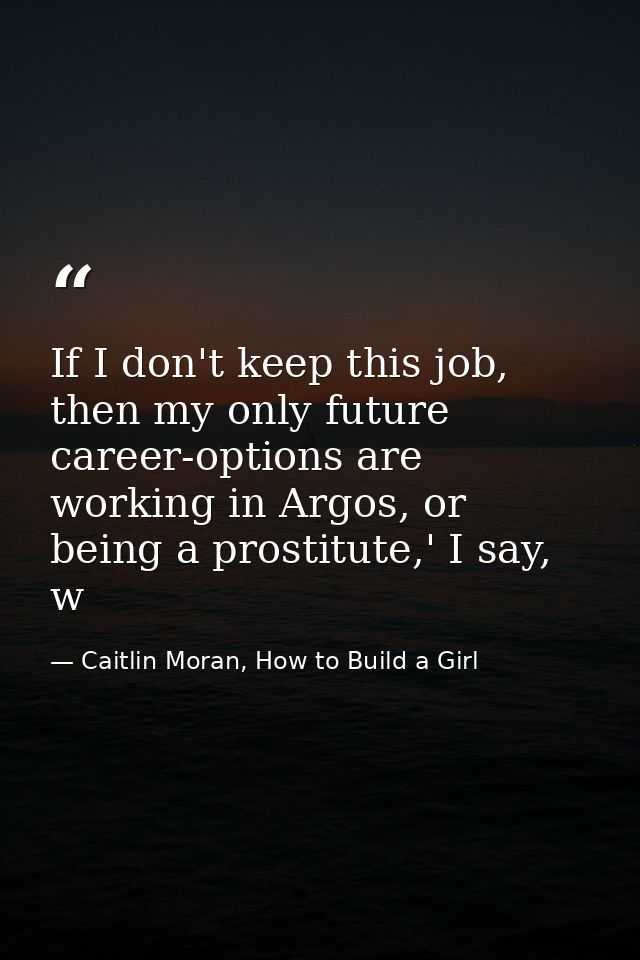 If I don't keep this job, then my only future career-options are working in Argos, or being a prostitute,' I say, w — Caitlin Moran, How to Build a Girl