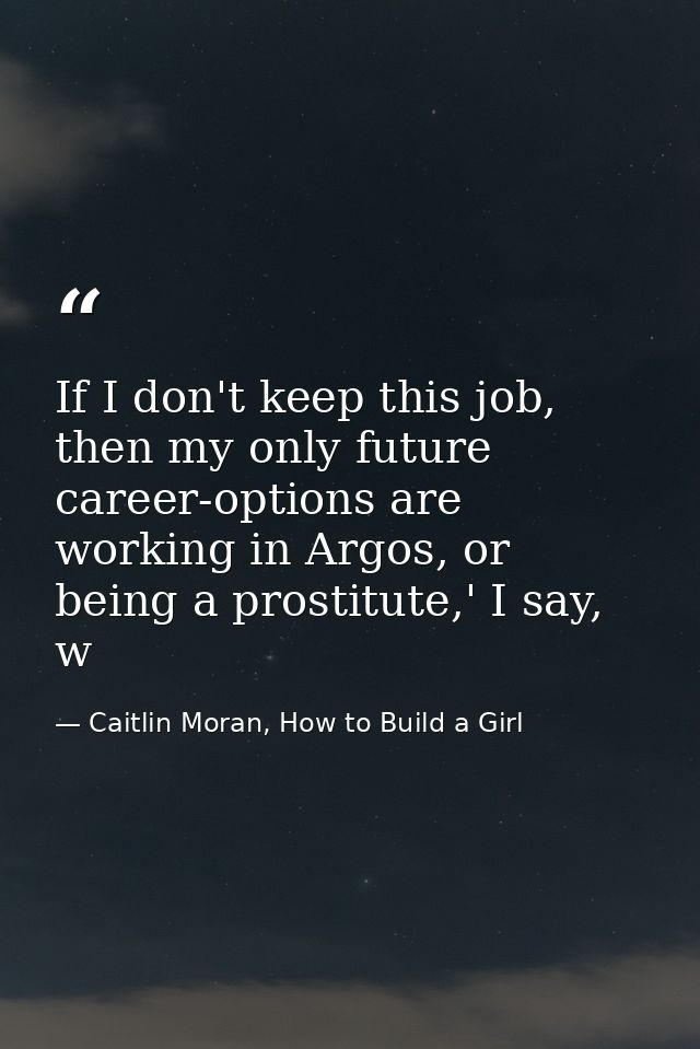 If I don't keep this job, then my only future career-options are working in Argos, or being a prostitute,' I say, w — Caitlin Moran, How to Build a Girl